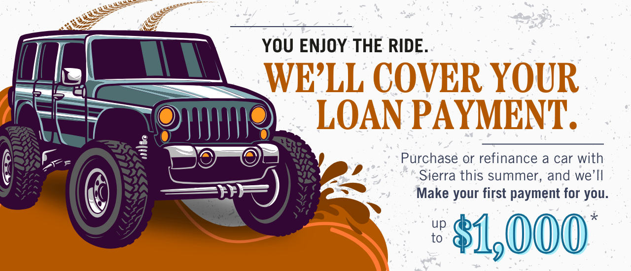 You Enjoy the Ride, We'll Cover Your Loan Payment. Purchase or refinance a car with Sierra this summer, and we'll make your first loan payment for you, up to $1,000